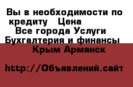 Вы в необходимости по кредиту › Цена ­ 90 000 - Все города Услуги » Бухгалтерия и финансы   . Крым,Армянск